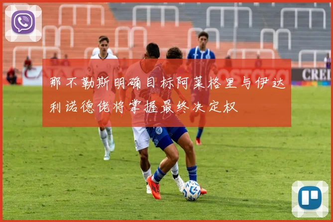 那不勒斯明确目标阿莱格里与伊达利诺德佬将掌握最终决定权
