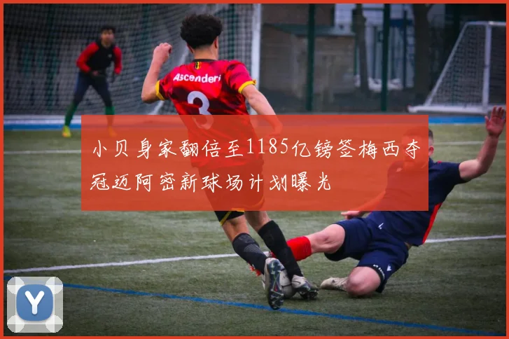 小贝身家翻倍至1185亿镑签梅西夺冠迈阿密新球场计划曝光