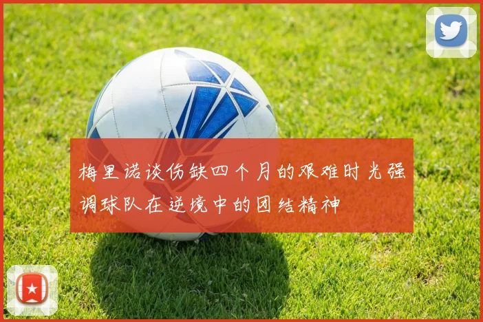 梅里诺谈伤缺四个月的艰难时光强调球队在逆境中的团结精神