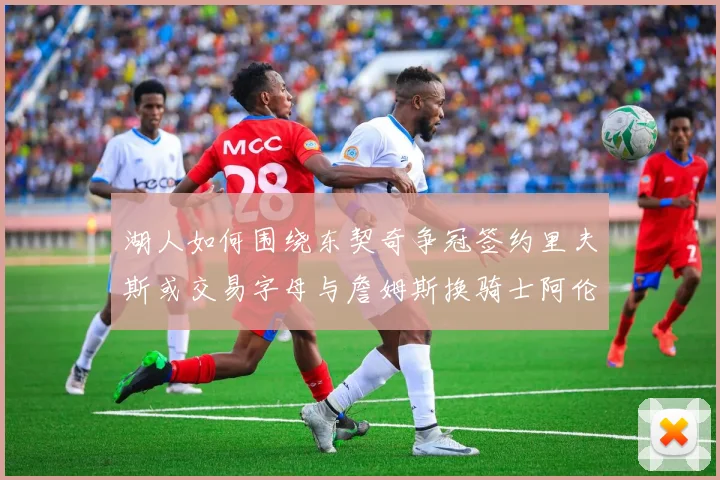 湖人如何围绕东契奇争冠签约里夫斯或交易字母与詹姆斯换骑士阿伦