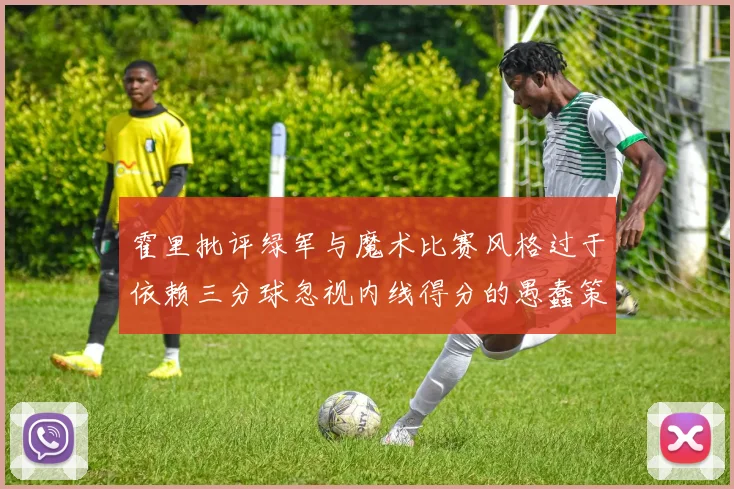 霍里批评绿军与魔术比赛风格过于依赖三分球忽视内线得分的愚蠢策略