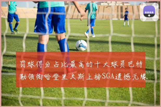 罚球得分占比最高的十大球员巴特勒领衔哈登里夫斯上榜SGA遗憾无缘