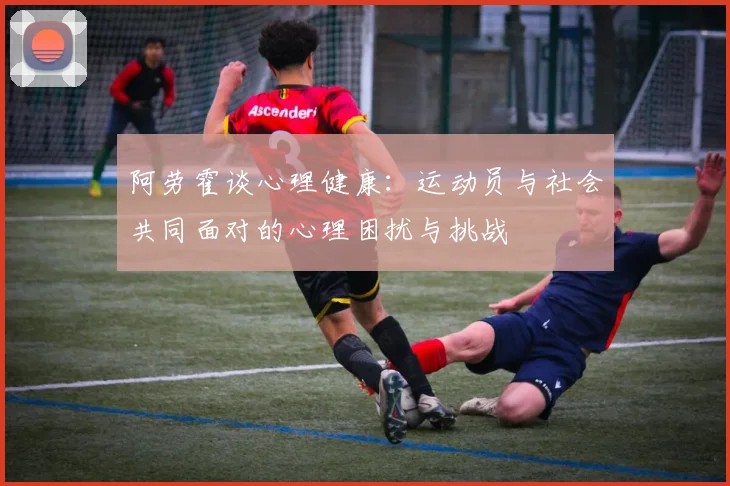 阿劳霍谈心理健康：运动员与社会共同面对的心理困扰与挑战