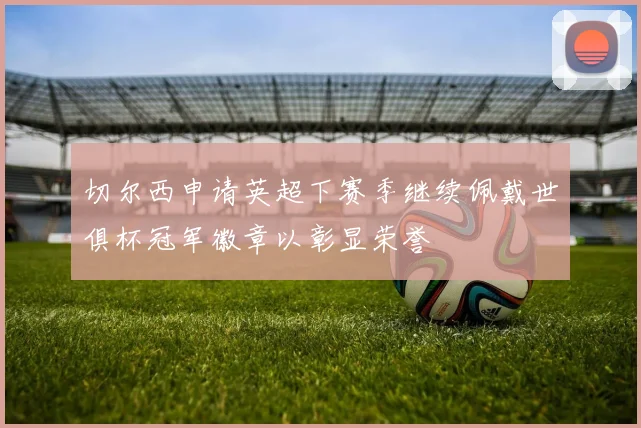 切尔西申请英超下赛季继续佩戴世俱杯冠军徽章以彰显荣誉