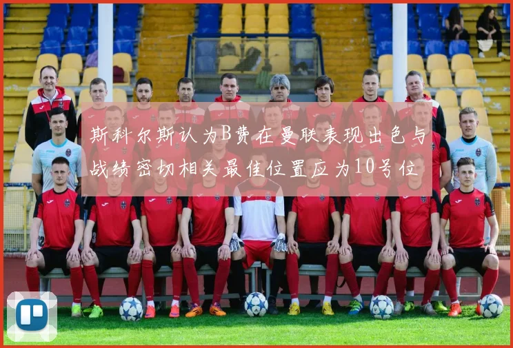 斯科尔斯认为B费在曼联表现出色与战绩密切相关最佳位置应为10号位