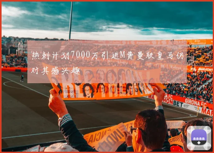 热刺计划7000万引进M费曼联皇马仍对其感兴趣