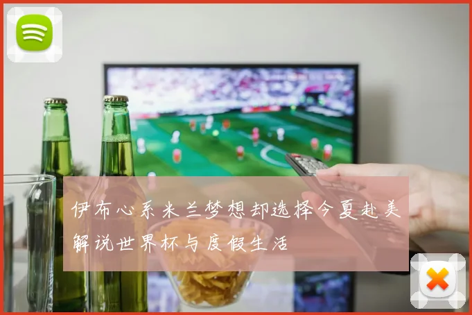 伊布心系米兰梦想却选择今夏赴美解说世界杯与度假生活