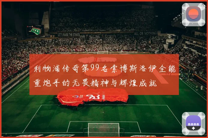 利物浦传奇第99名索博斯洛伊全能重炮手的无畏精神与辉煌成就