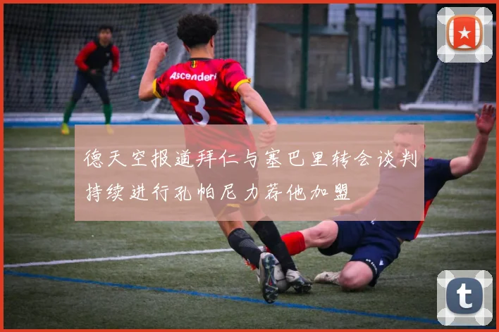 德天空报道拜仁与塞巴里转会谈判持续进行孔帕尼力荐他加盟
