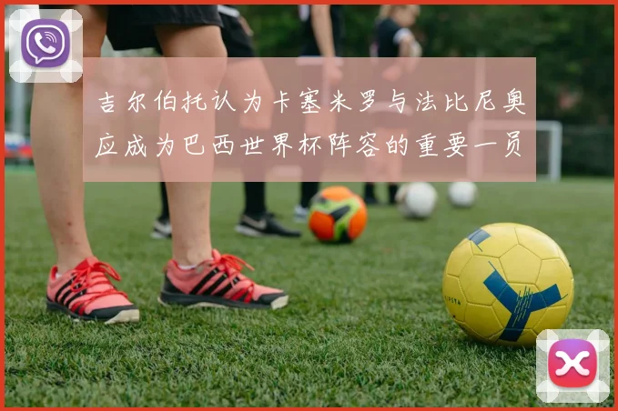 吉尔伯托认为卡塞米罗与法比尼奥应成为巴西世界杯阵容的重要一员