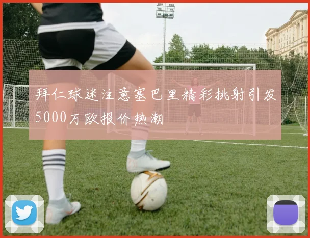 拜仁球迷注意塞巴里精彩挑射引发5000万欧报价热潮