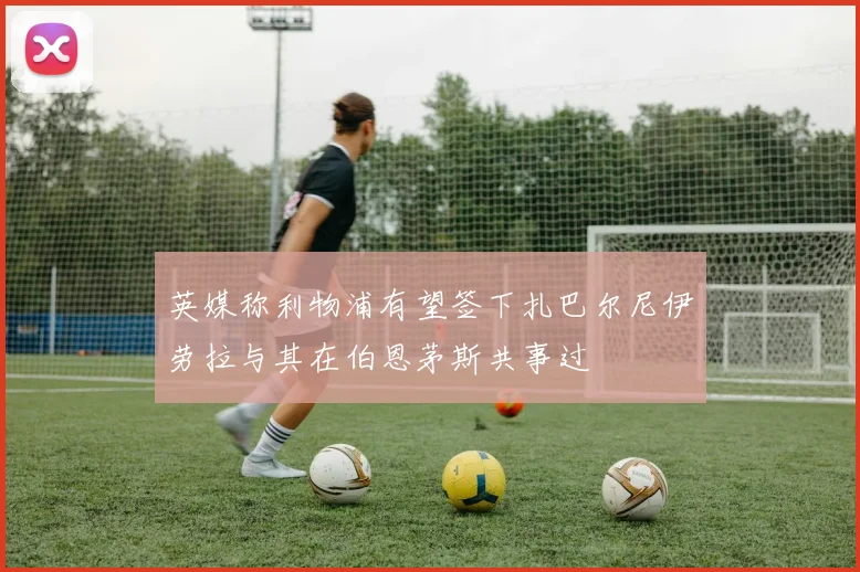 英媒称利物浦有望签下扎巴尔尼伊劳拉与其在伯恩茅斯共事过