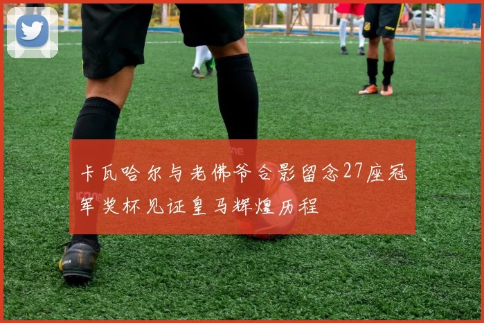 卡瓦哈尔与老佛爷合影留念27座冠军奖杯见证皇马辉煌历程