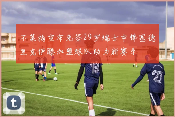 不莱梅宣布免签29岁瑞士中锋塞德里克伊滕加盟球队助力新赛季