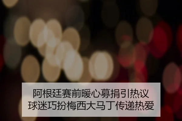 阿根廷赛前暖心募捐引热议 球迷巧扮梅西大马丁传递热爱